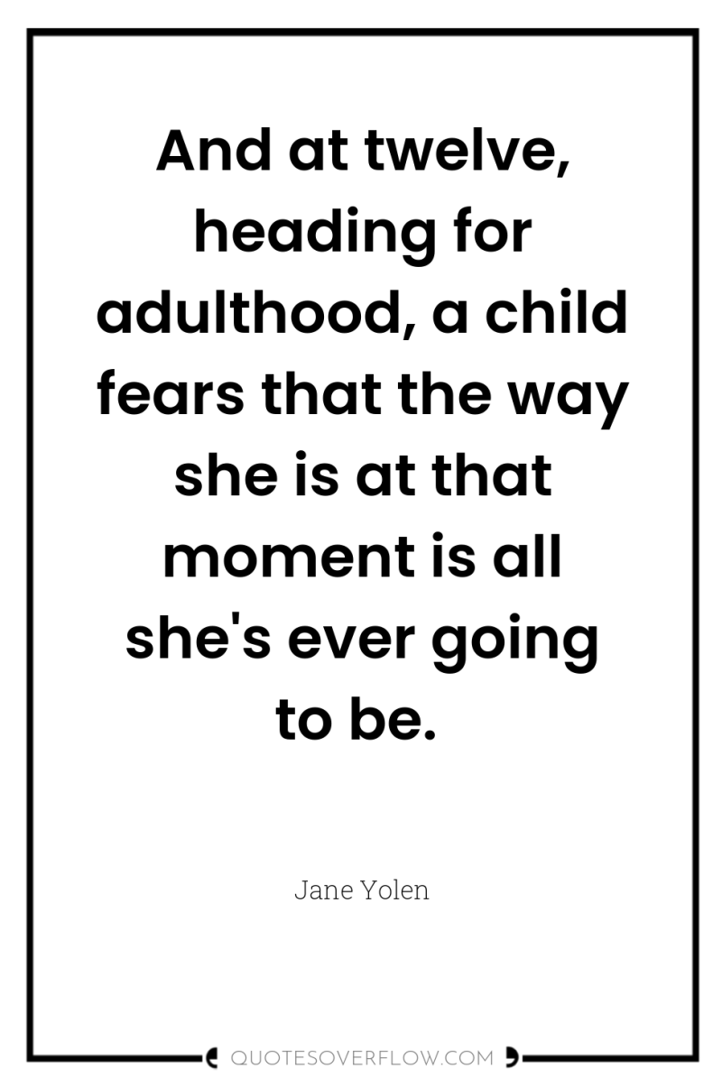 And at twelve, heading for adulthood, a child fears that...