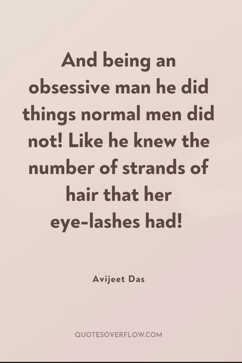And being an obsessive man he did things normal men...