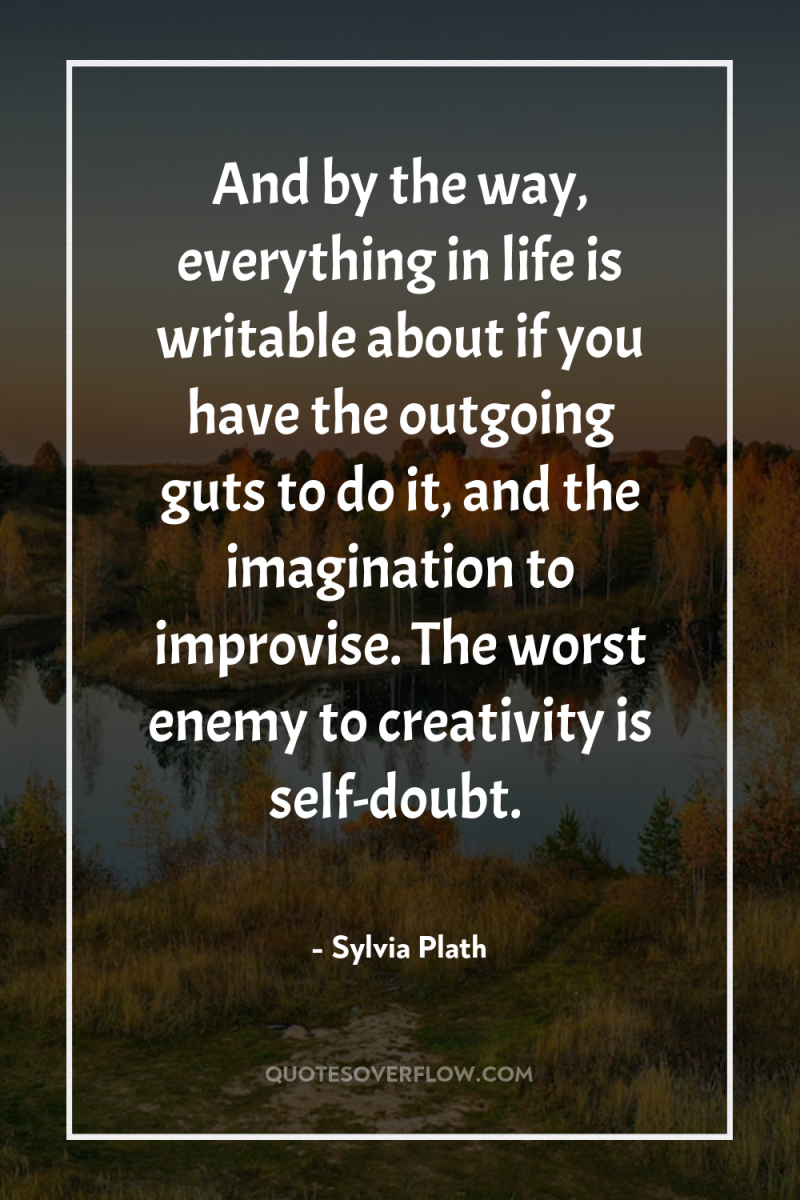 And by the way, everything in life is writable about...