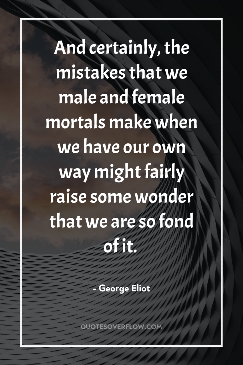 And certainly, the mistakes that we male and female mortals...