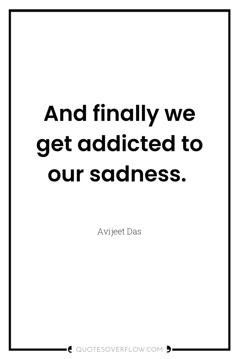 And finally we get addicted to our sadness. 