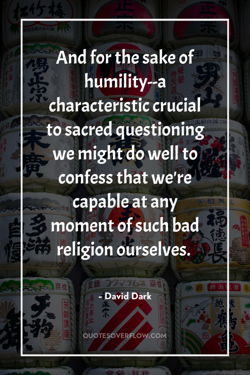 And for the sake of humility--a characteristic crucial to sacred...