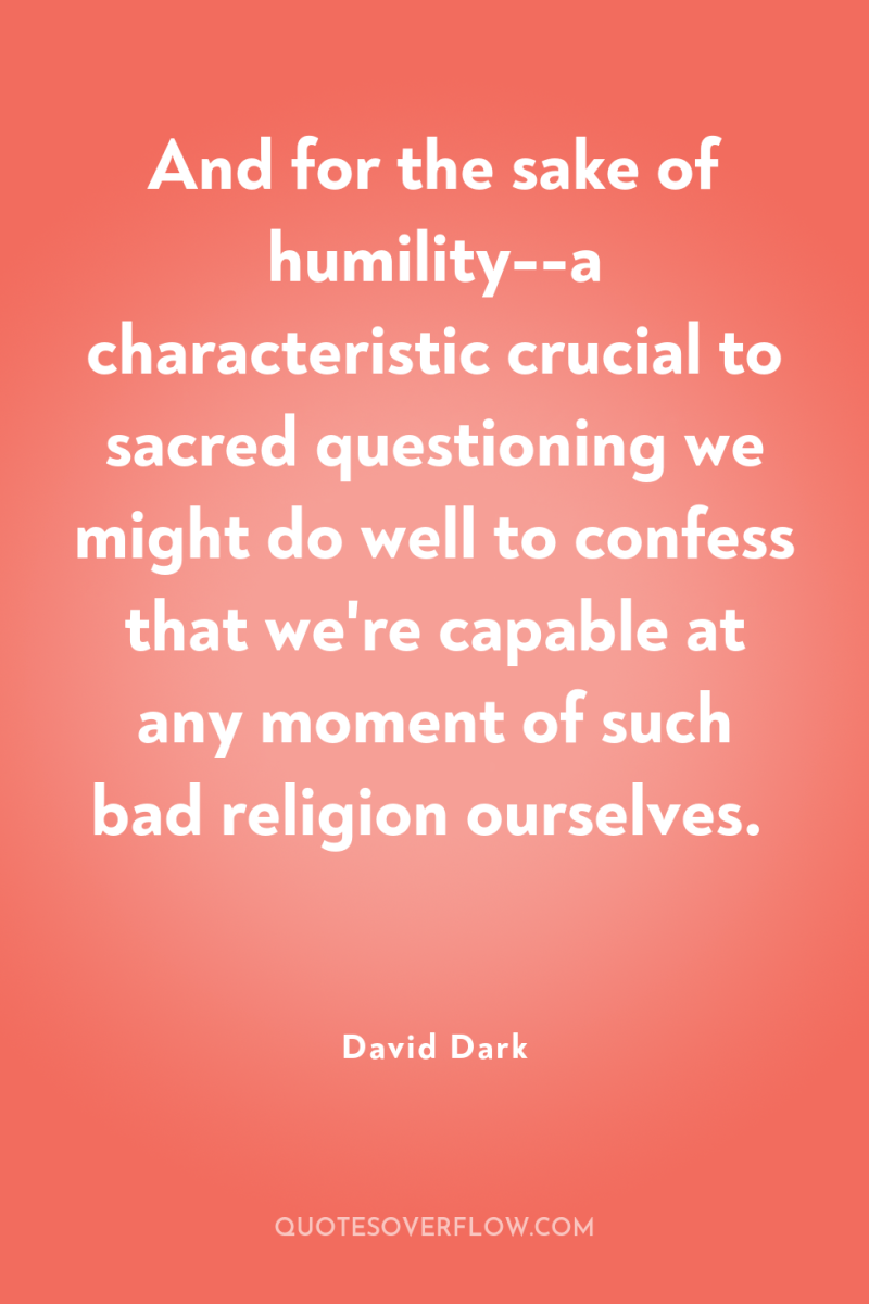 And for the sake of humility--a characteristic crucial to sacred...