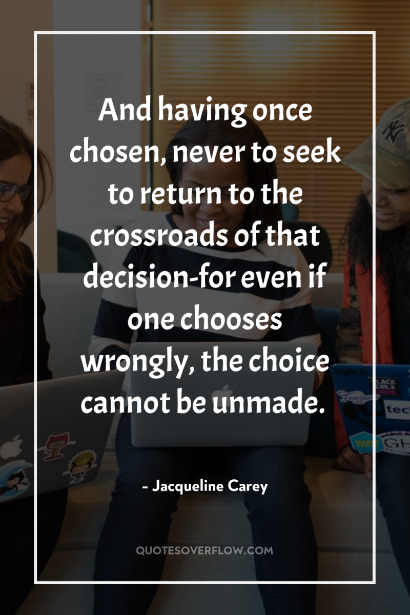 And having once chosen, never to seek to return to...