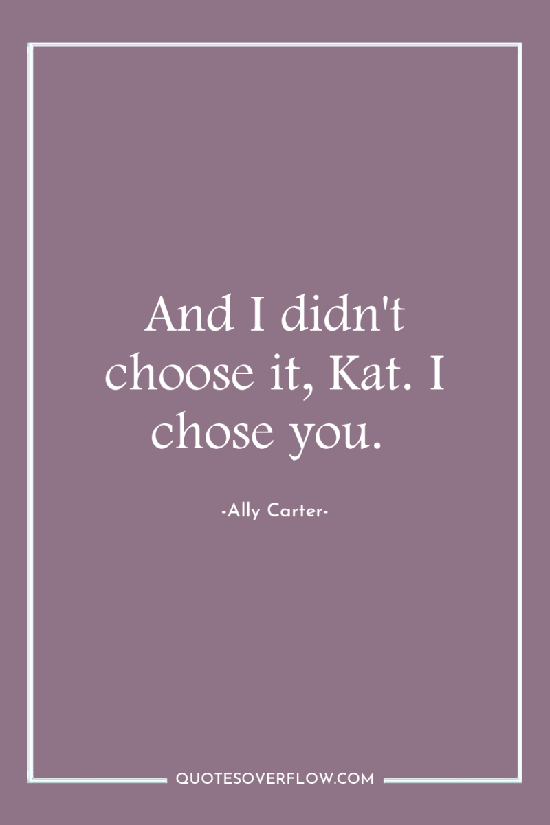 And I didn't choose it, Kat. I chose you. 