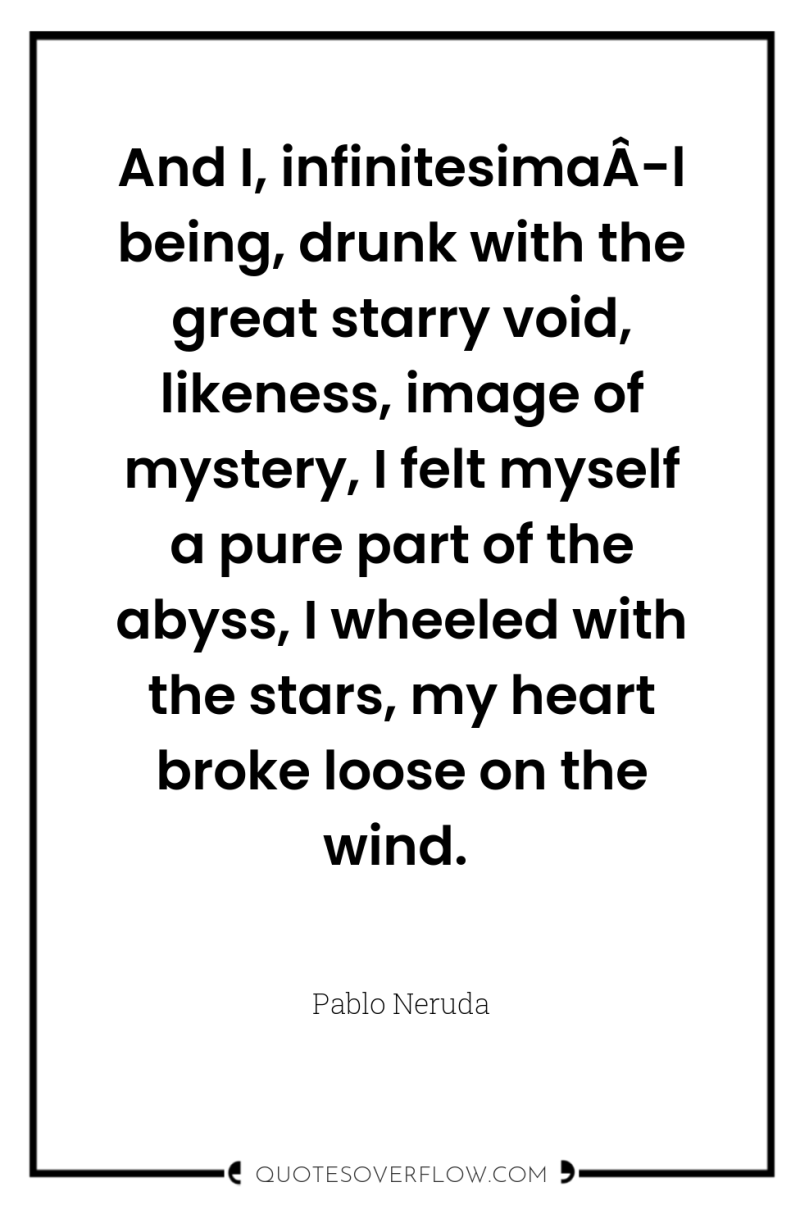 And I, infinitesimaÂ­l being, drunk with the great starry void,...