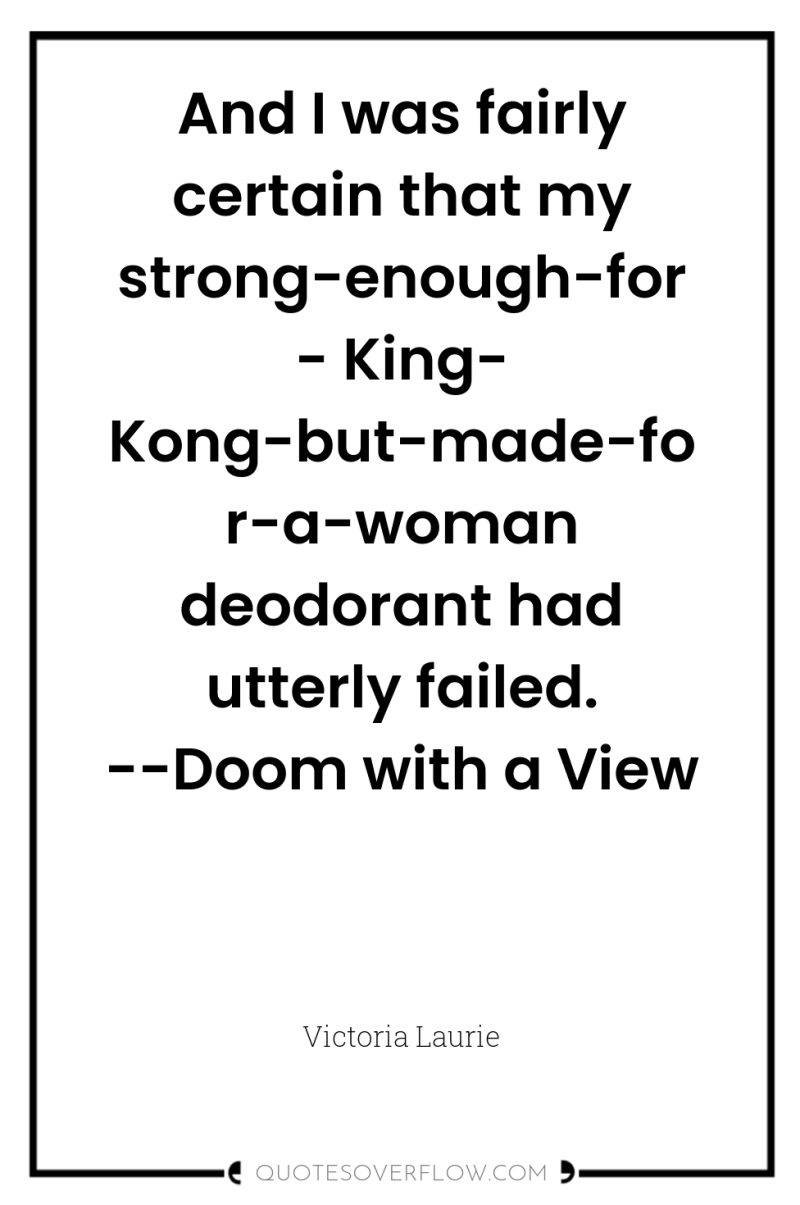 And I was fairly certain that my strong-enough-for- King- Kong-but-made-for-a-woman...