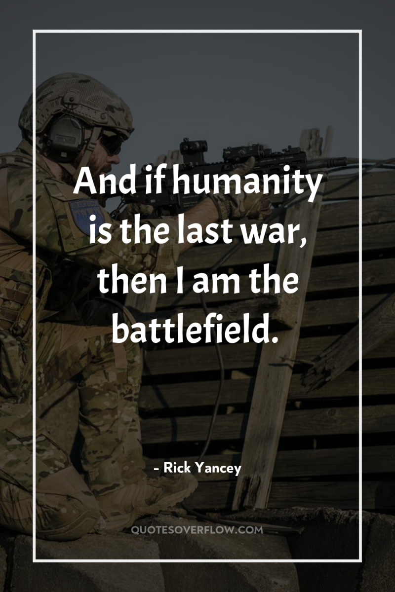 And if humanity is the last war, then I am...