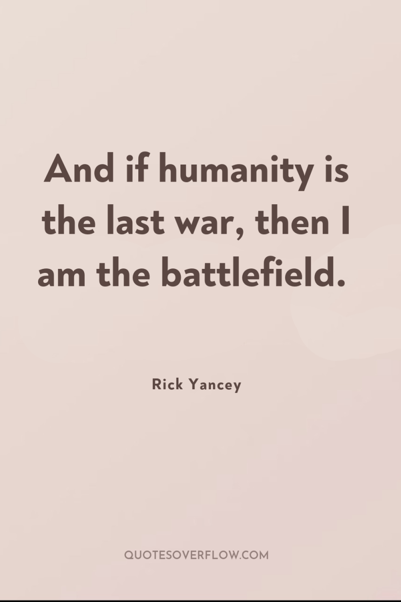 And if humanity is the last war, then I am...