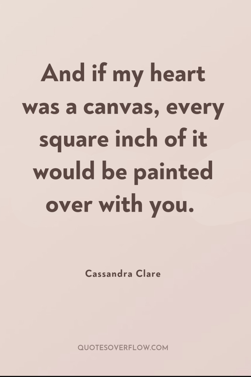 And if my heart was a canvas, every square inch...