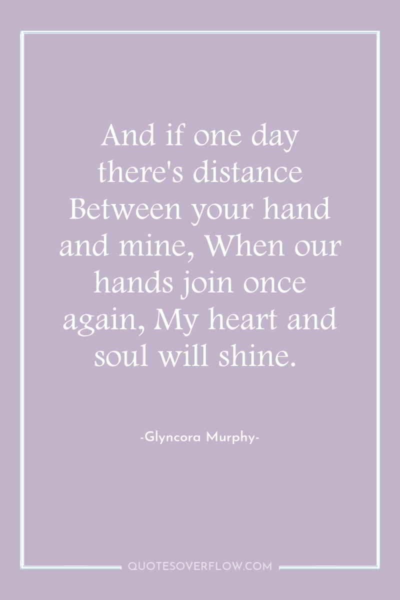 And if one day there's distance Between your hand and...
