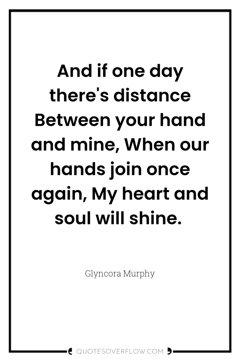 And if one day there's distance Between your hand and...