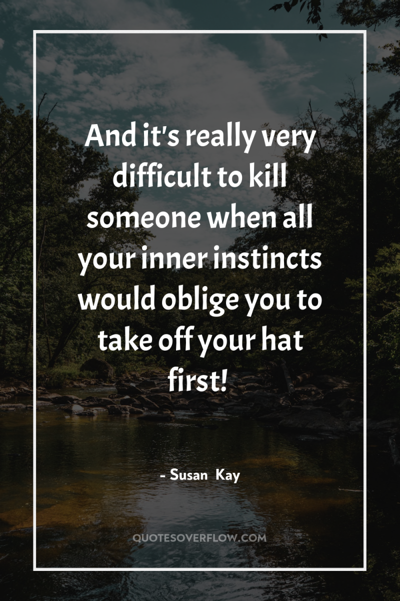 And it's really very difficult to kill someone when all...