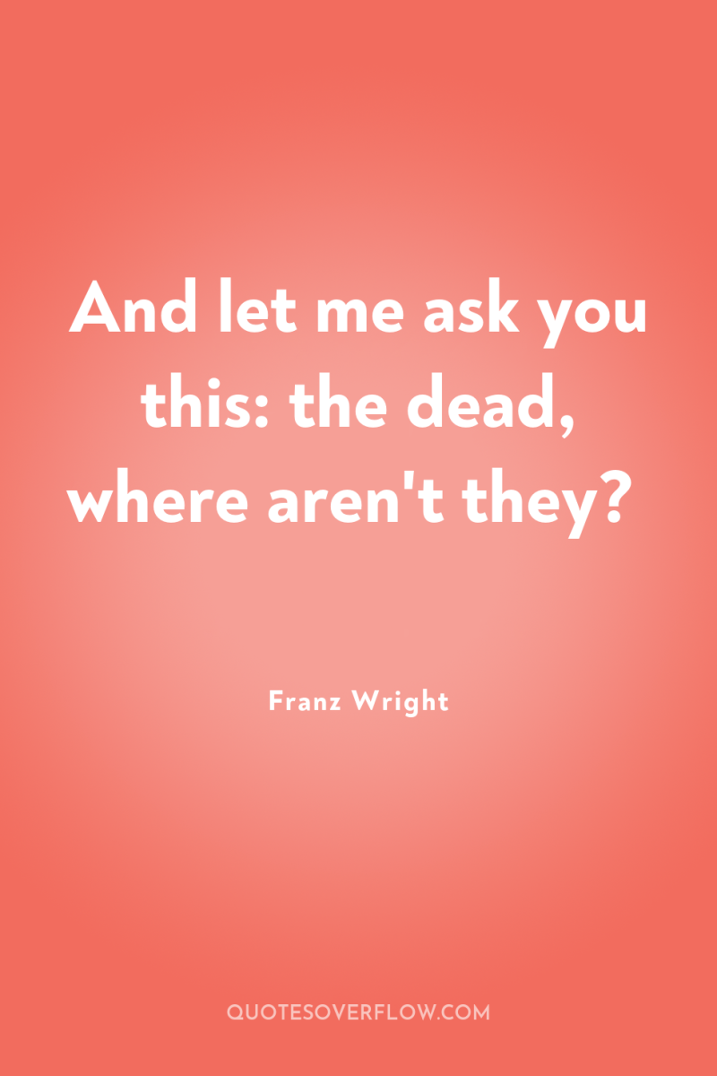 And let me ask you this: the dead, where aren't...
