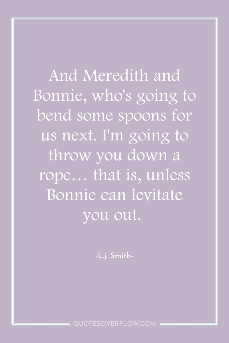 And Meredith and Bonnie, who's going to bend some spoons...