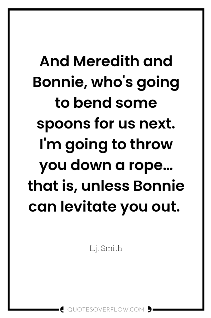 And Meredith and Bonnie, who's going to bend some spoons...