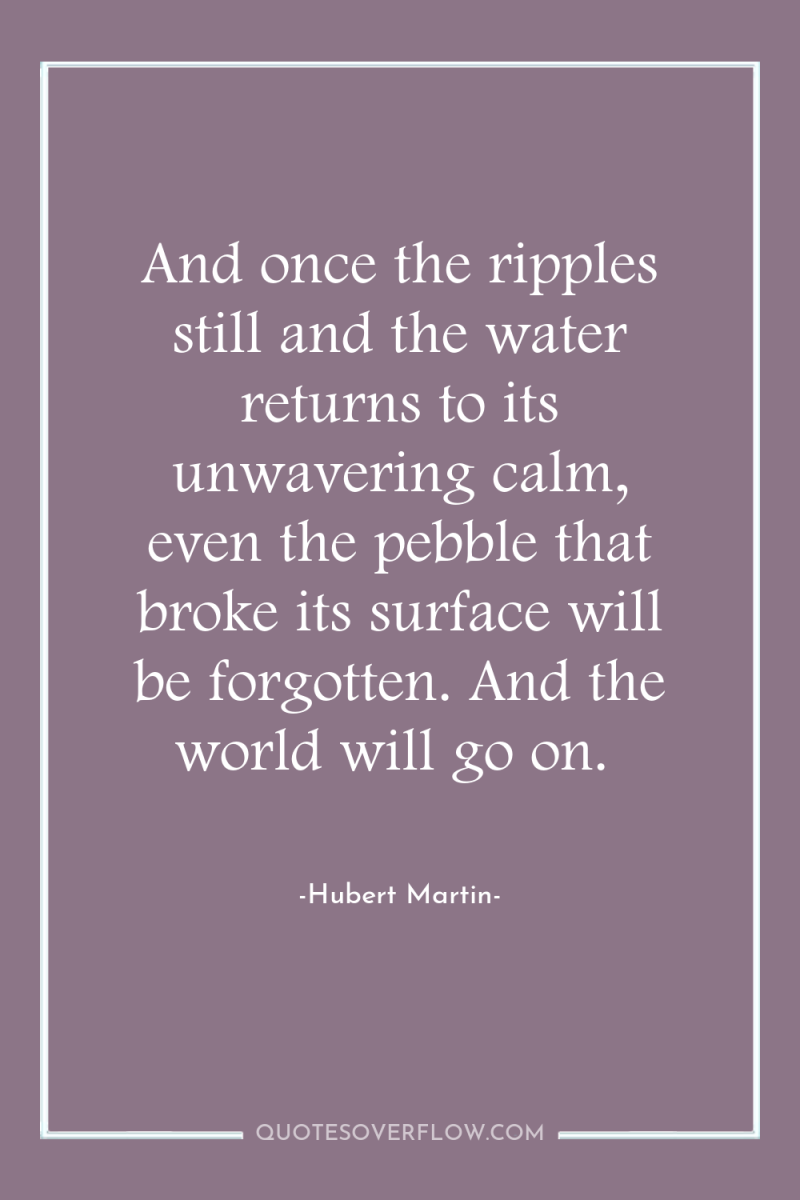 And once the ripples still and the water returns to...