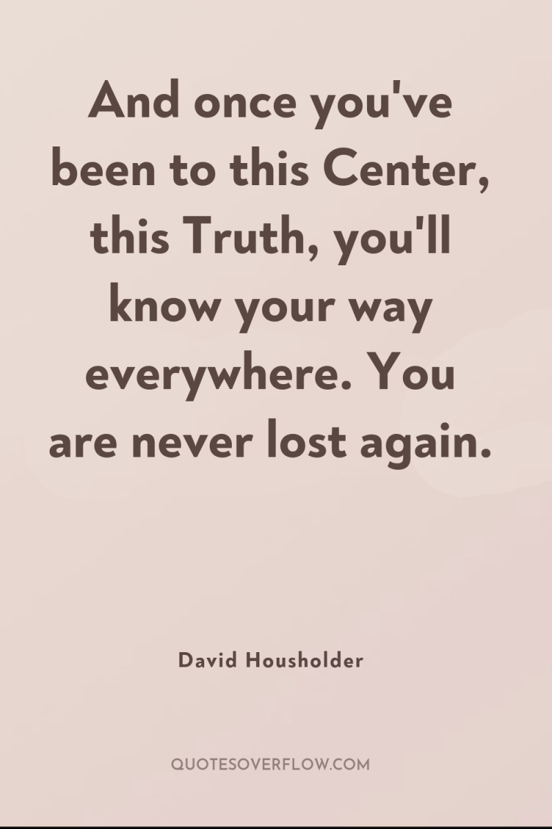 And once you've been to this Center, this Truth, you'll...