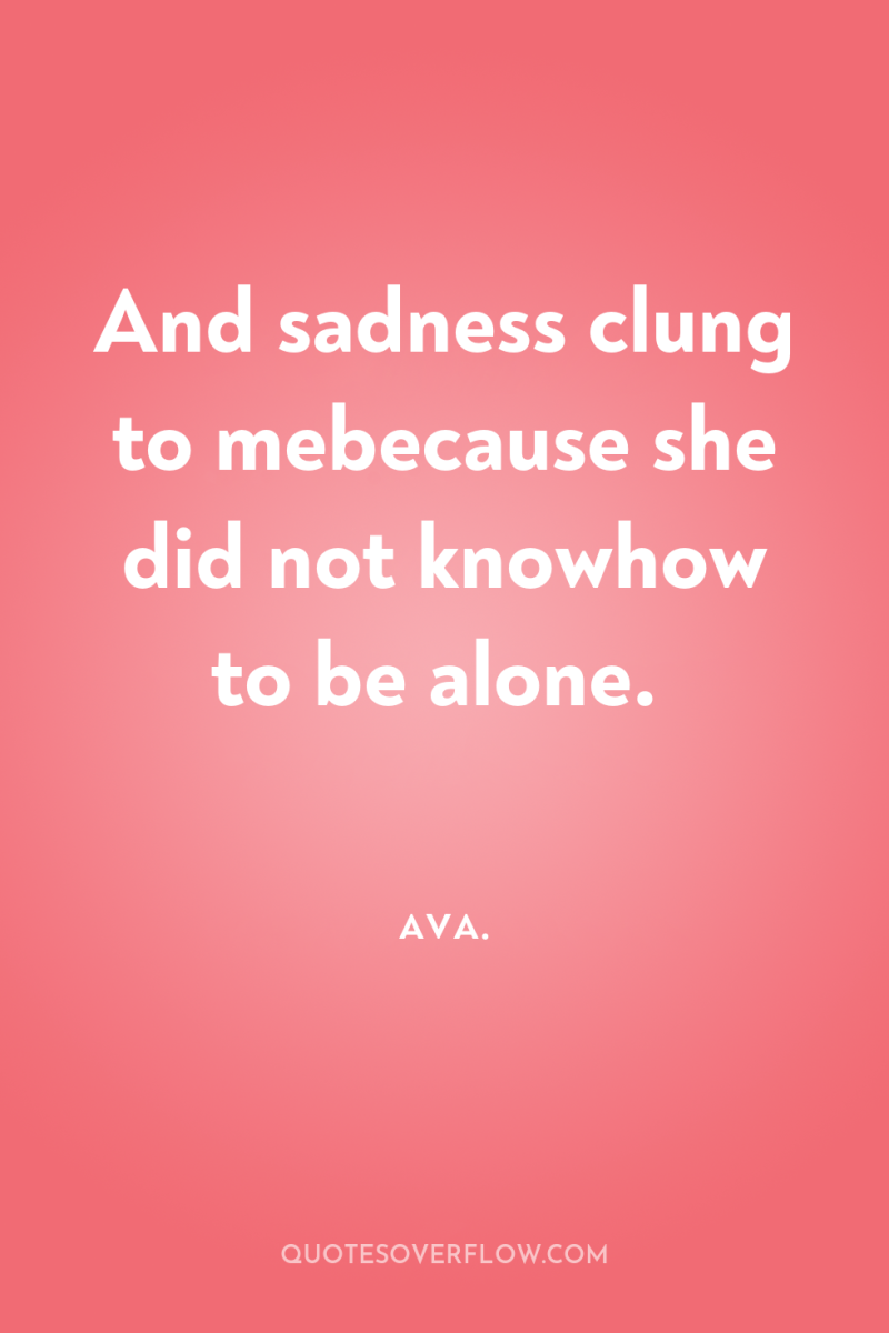 And sadness clung to mebecause she did not knowhow to...