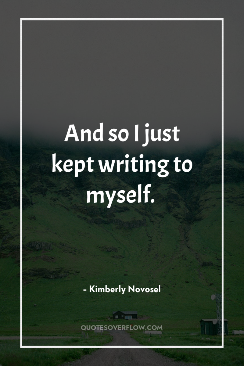 And so I just kept writing to myself. 