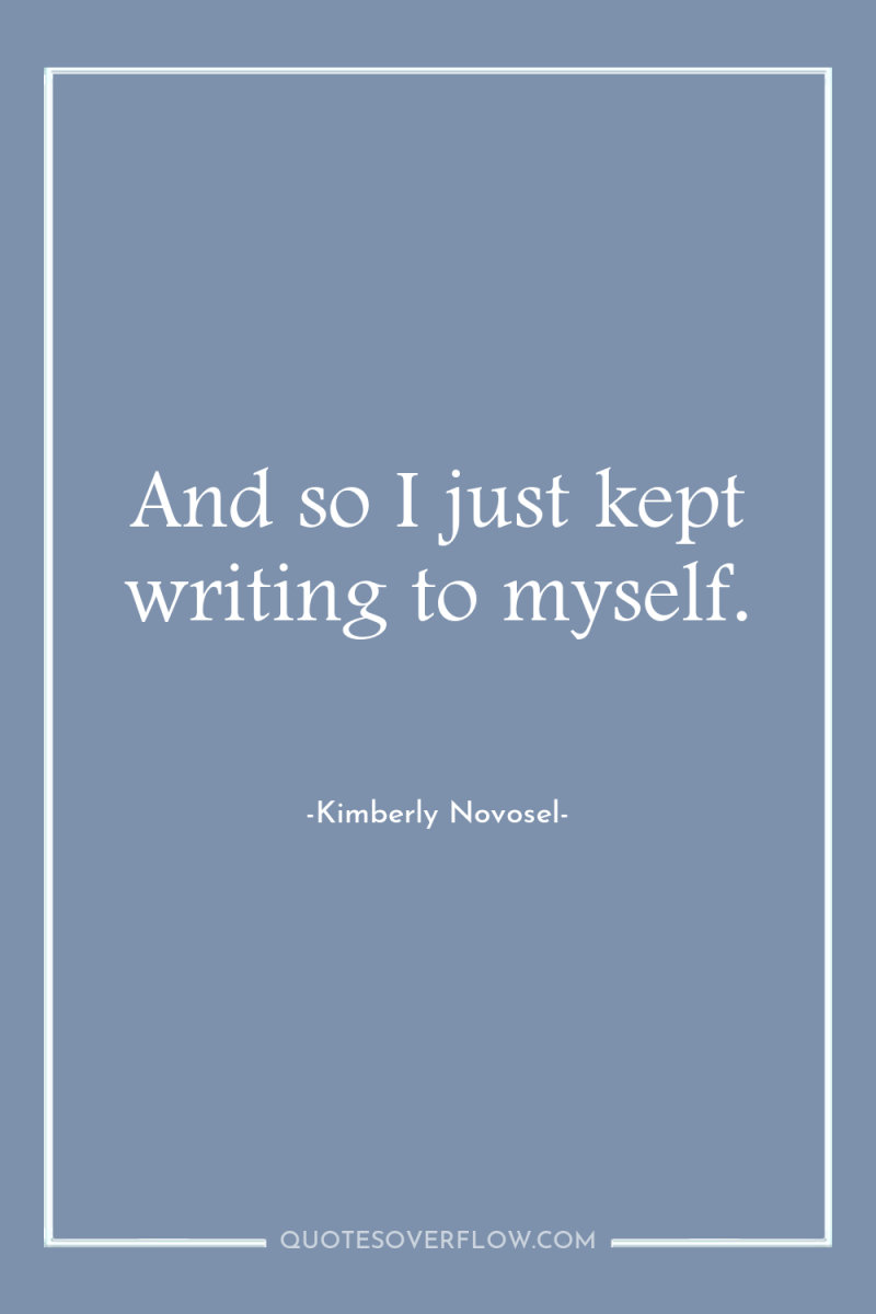 And so I just kept writing to myself. 