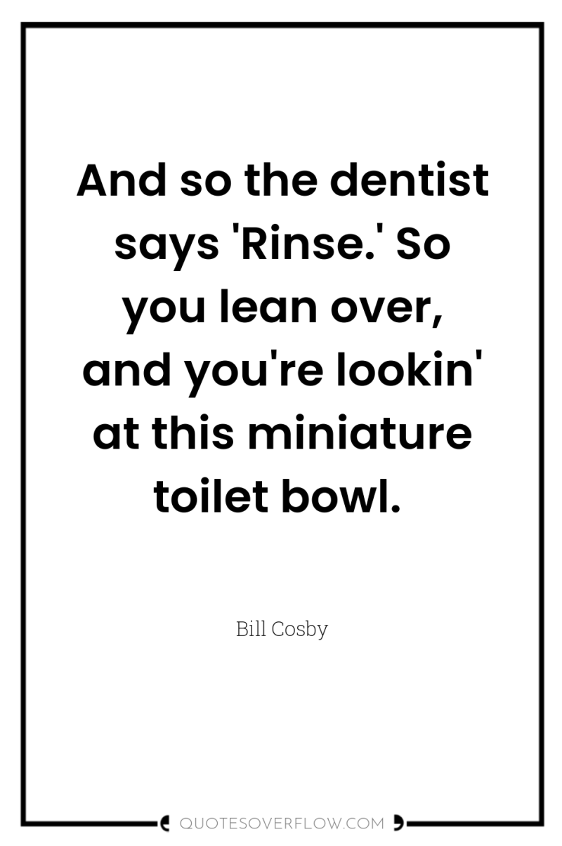 And so the dentist says 'Rinse.' So you lean over,...