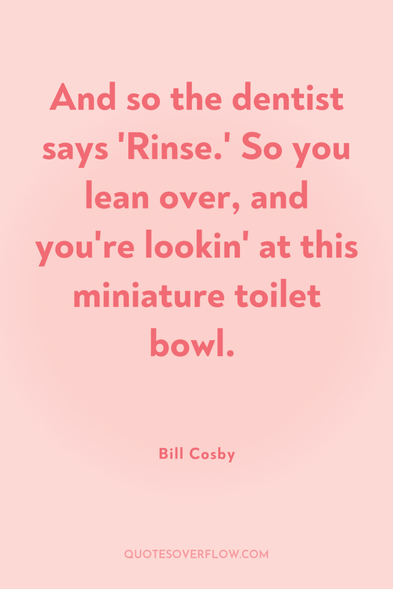 And so the dentist says 'Rinse.' So you lean over,...