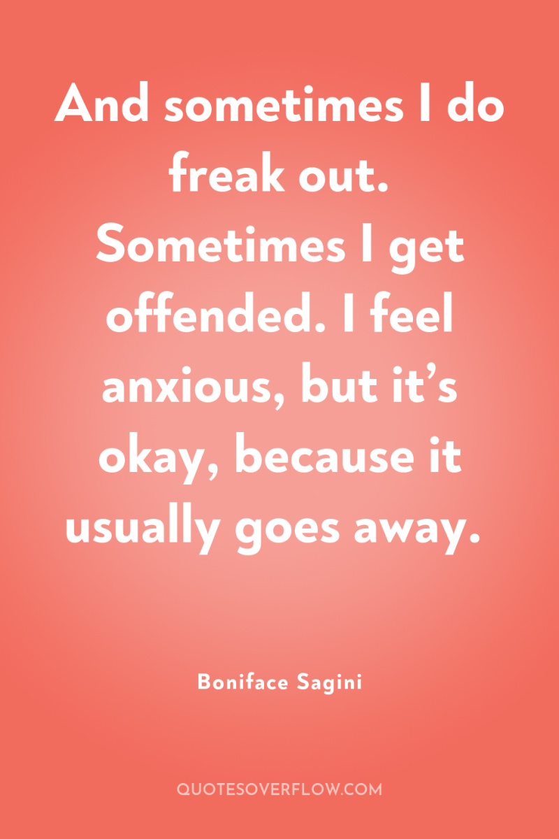 And sometimes I do freak out. Sometimes I get offended....