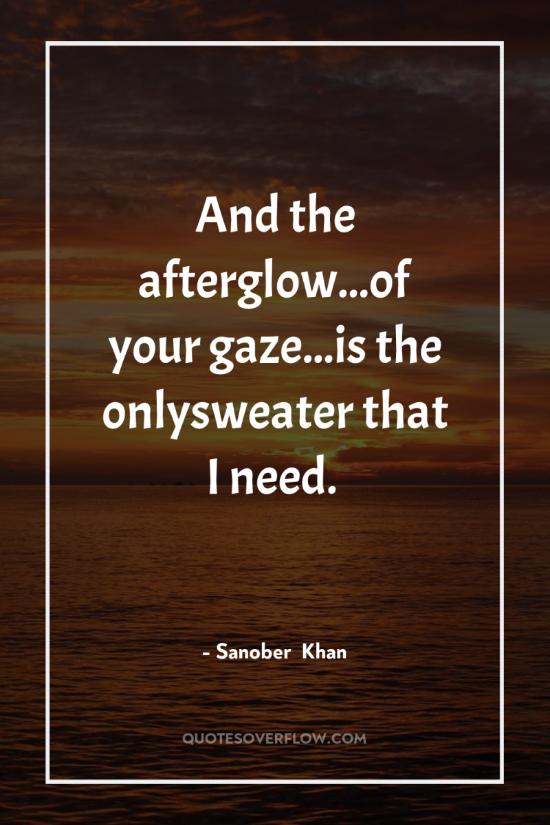 And the afterglow...of your gaze...is the onlysweater that I need. 
