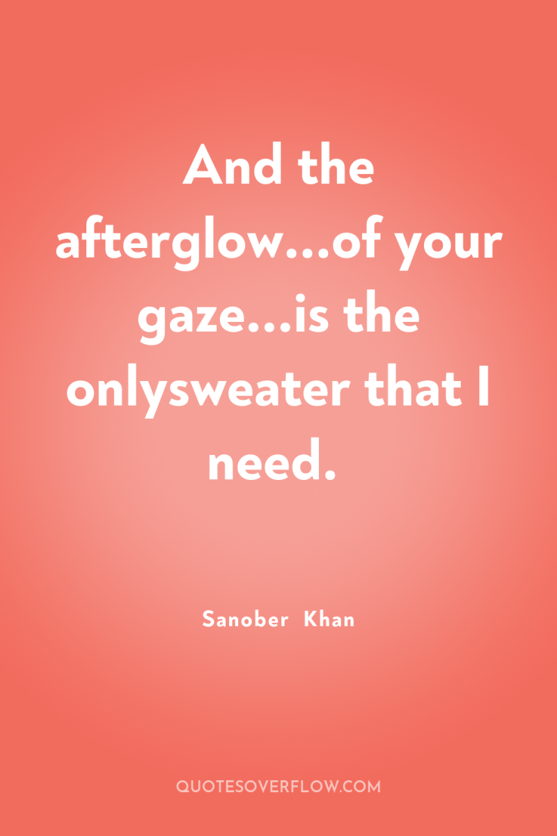 And the afterglow...of your gaze...is the onlysweater that I need. 
