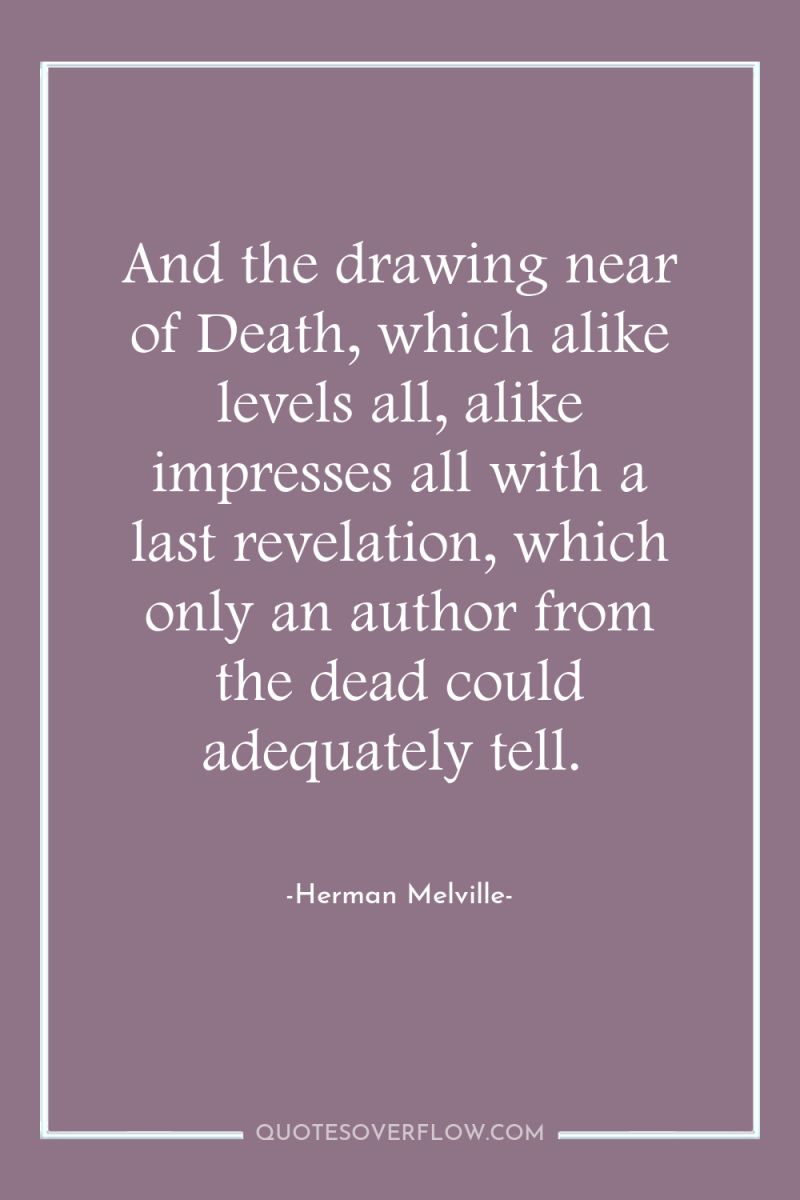And the drawing near of Death, which alike levels all,...