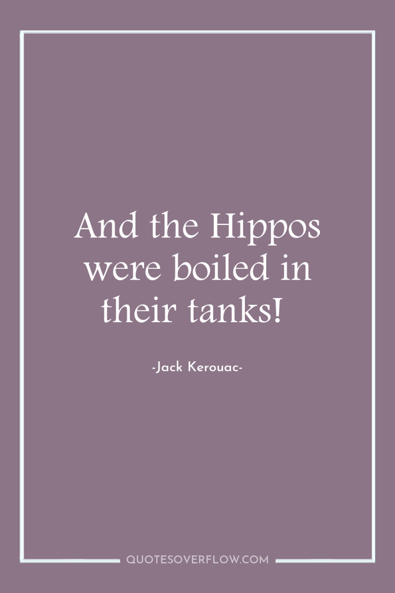 And the Hippos were boiled in their tanks! 