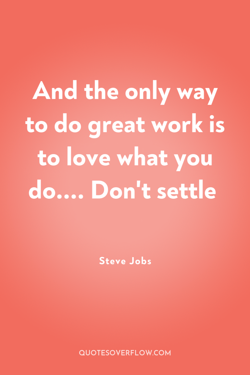 And the only way to do great work is to...