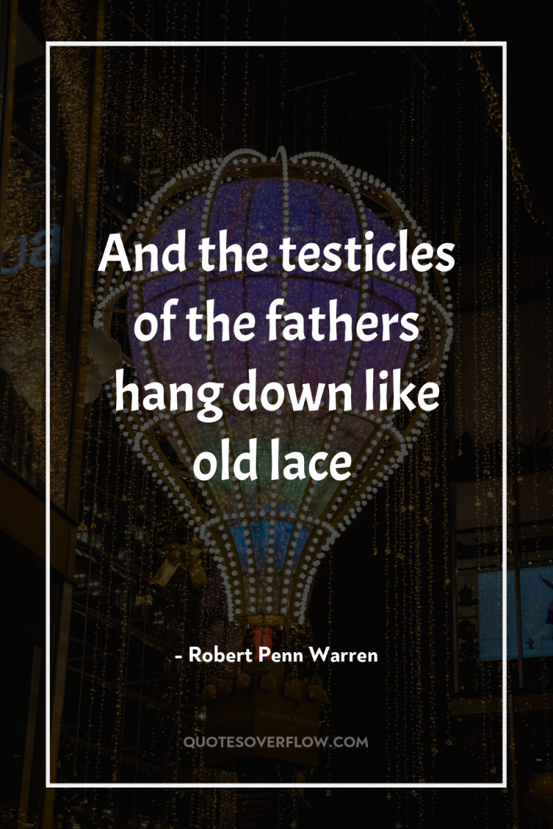 And the testicles of the fathers hang down like old...