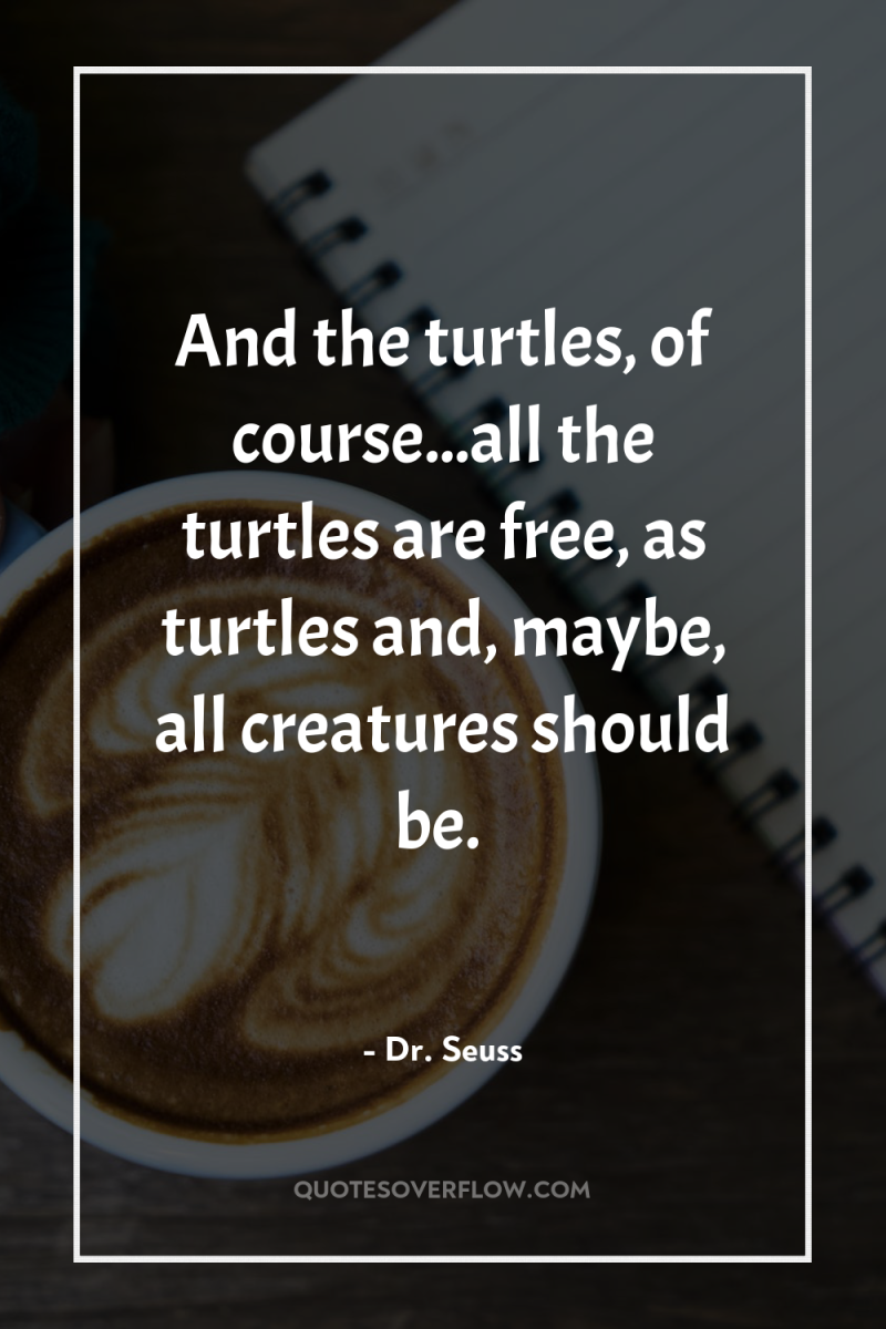 And the turtles, of course...all the turtles are free, as...