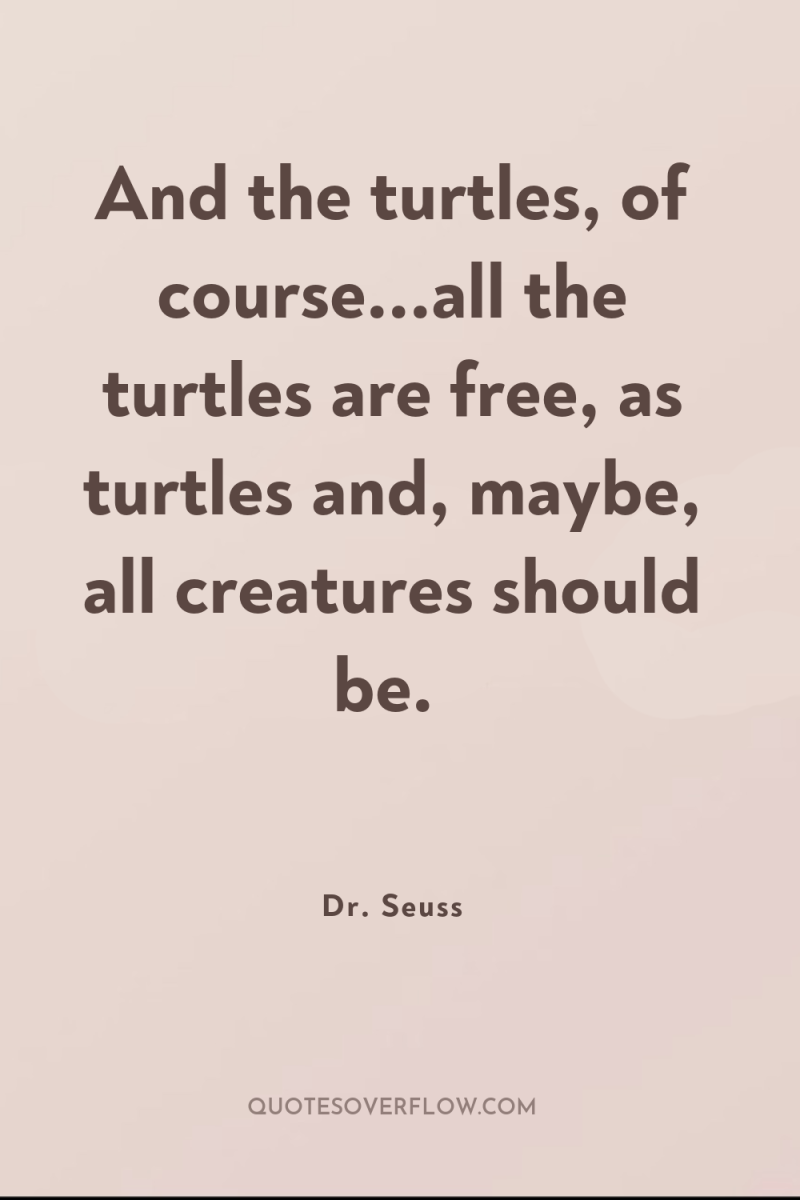 And the turtles, of course...all the turtles are free, as...