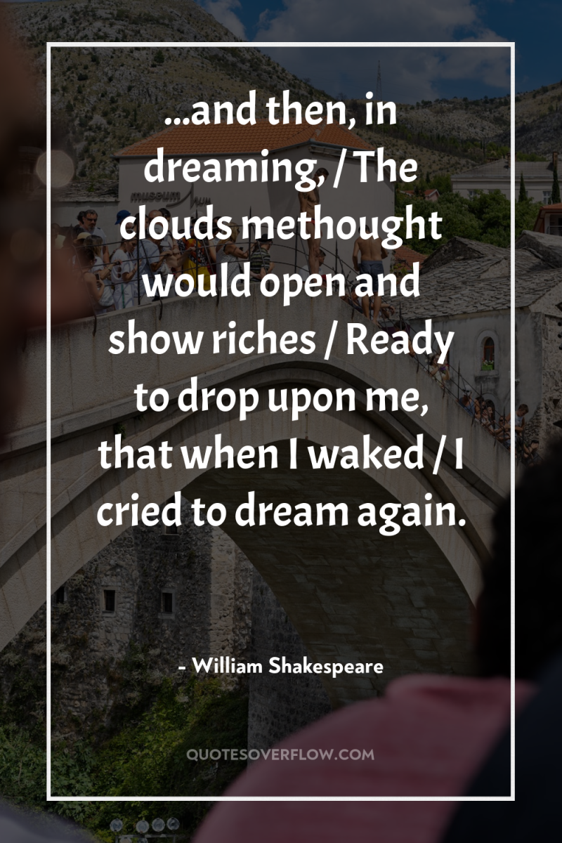 ...and then, in dreaming, / The clouds methought would open...