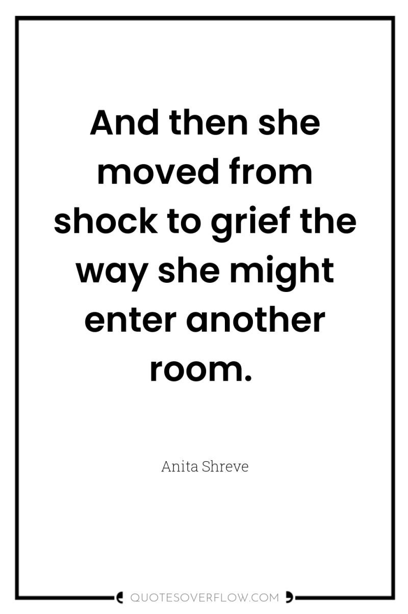 And then she moved from shock to grief the way...