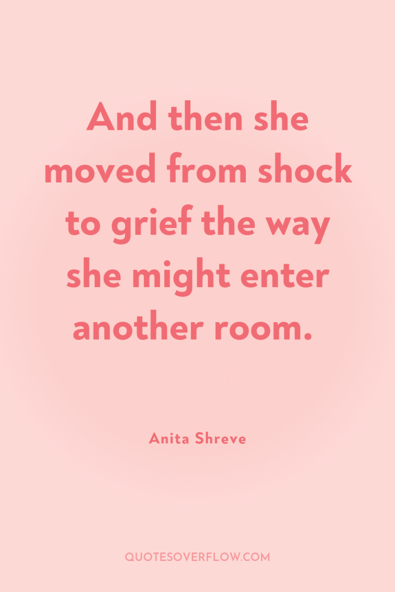 And then she moved from shock to grief the way...