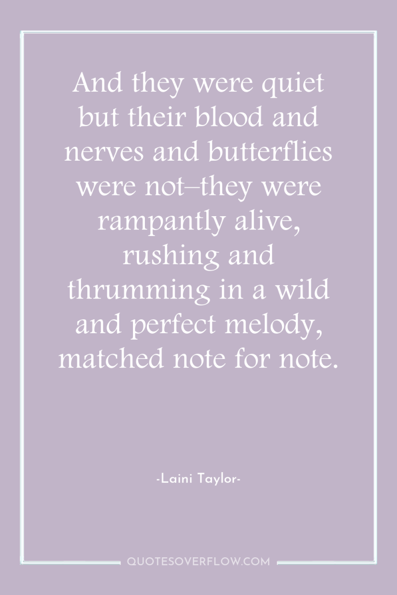 And they were quiet but their blood and nerves and...