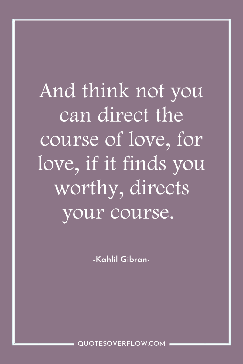 And think not you can direct the course of love,...