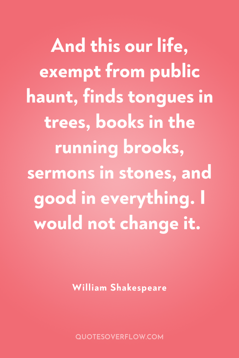 And this our life, exempt from public haunt, finds tongues...