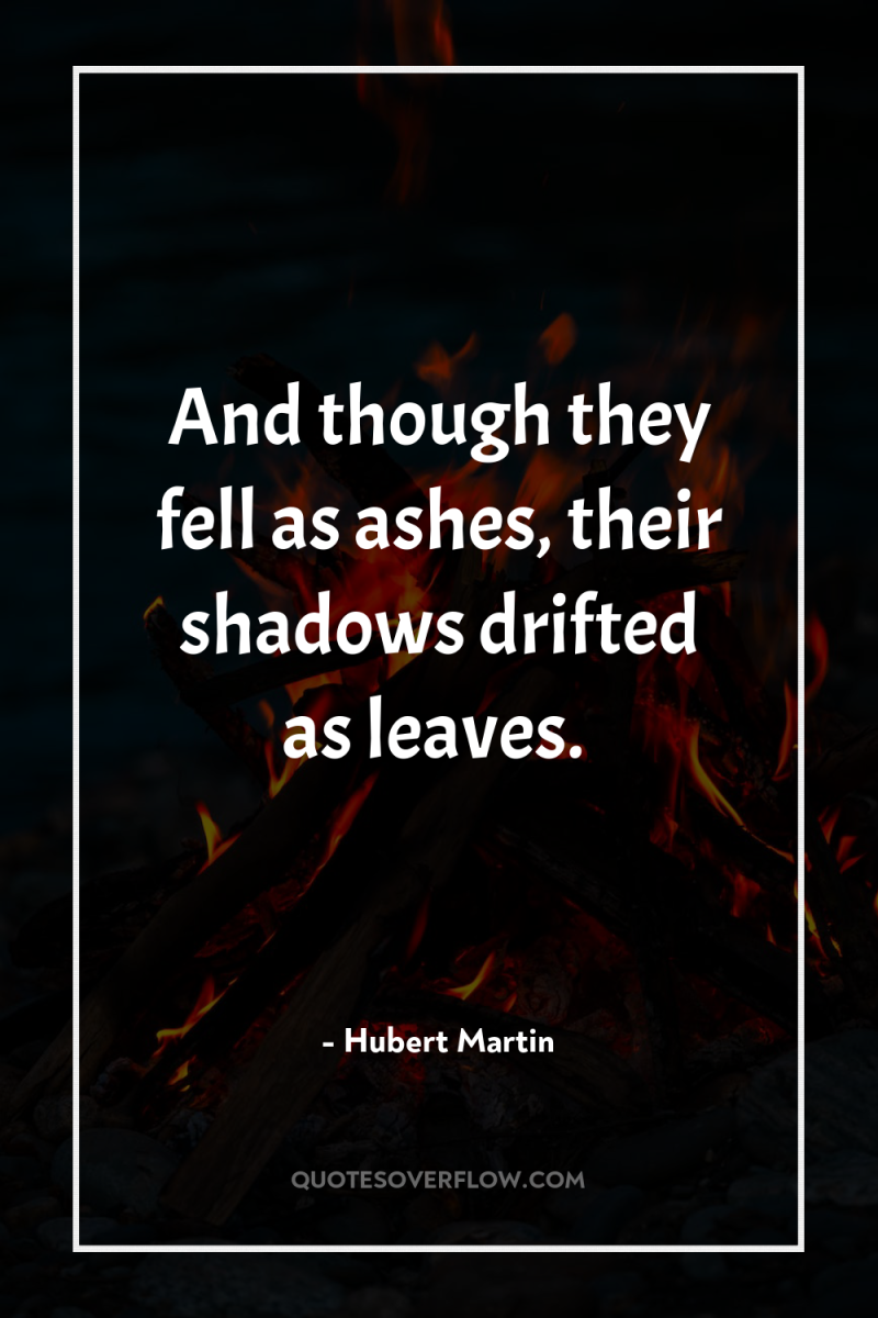 And though they fell as ashes, their shadows drifted as...