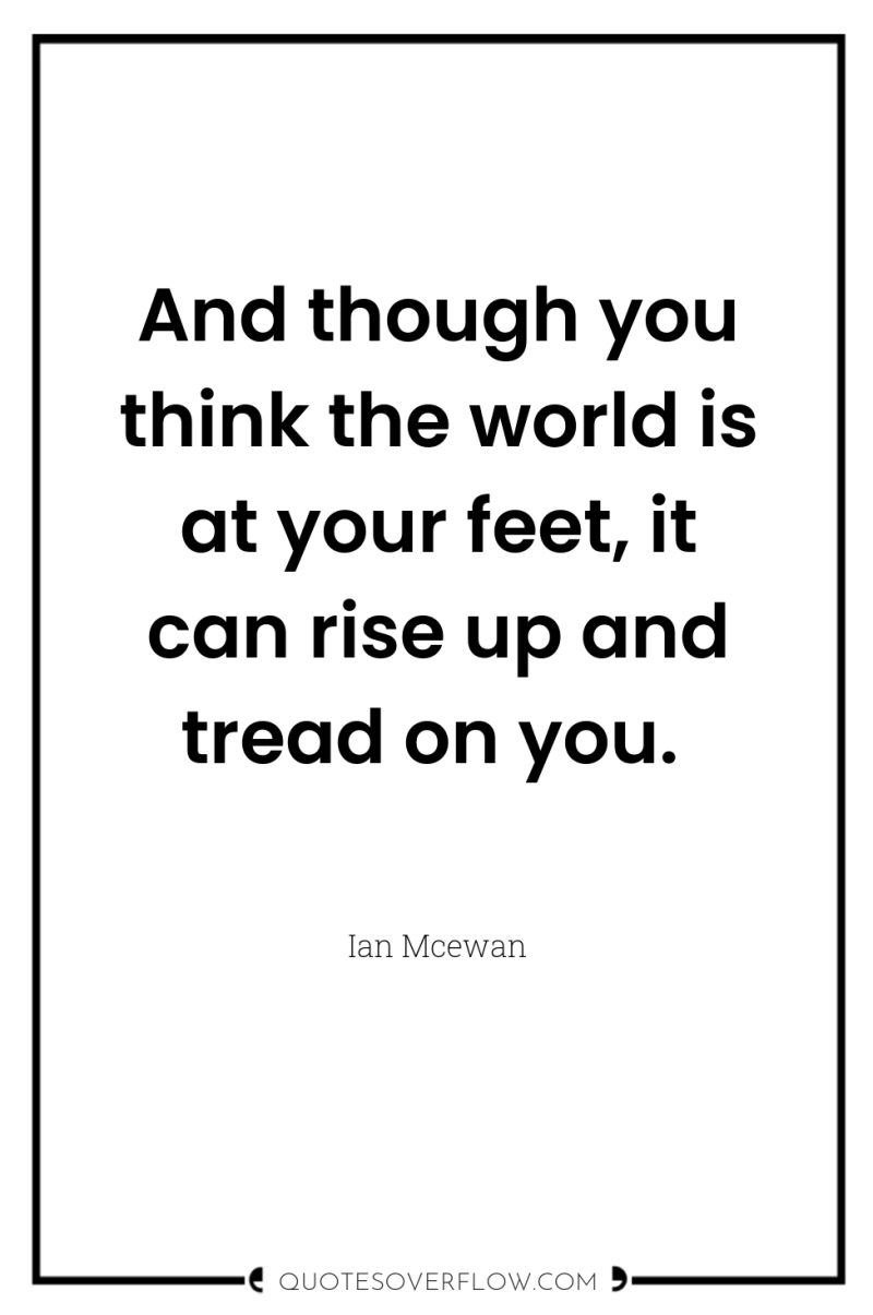 And though you think the world is at your feet,...