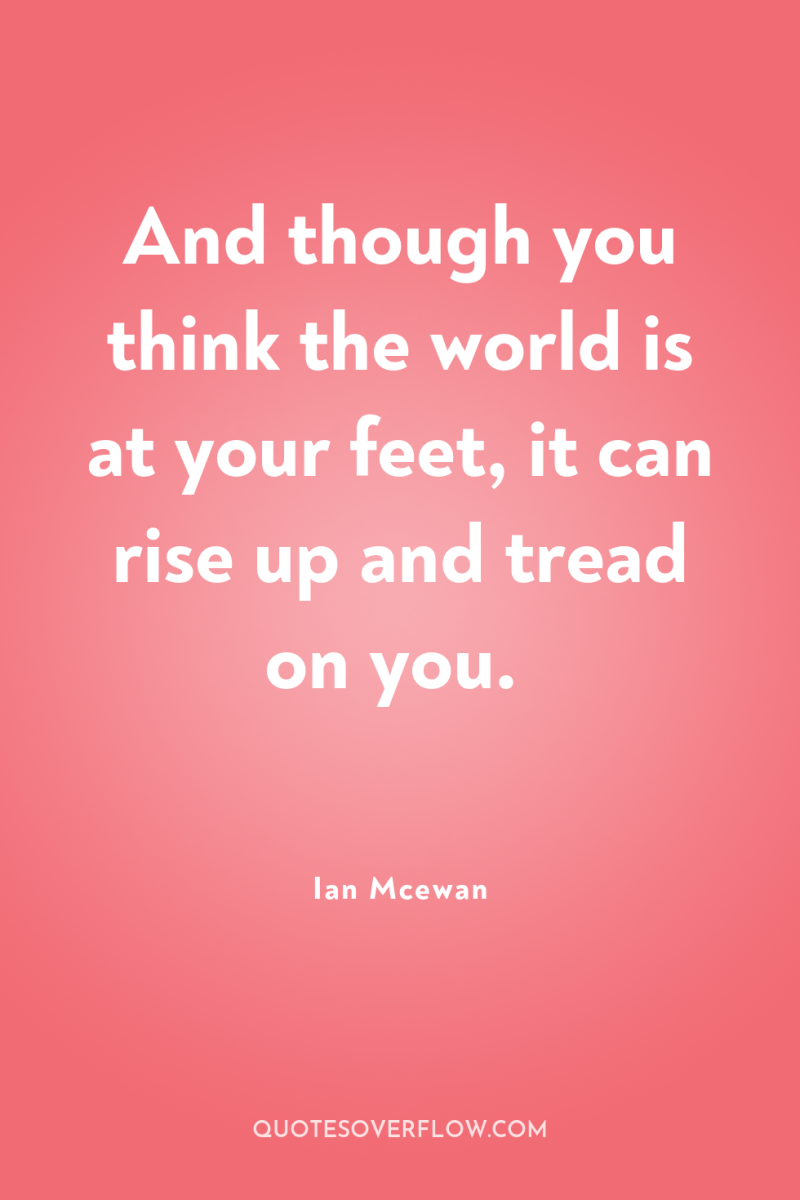 And though you think the world is at your feet,...