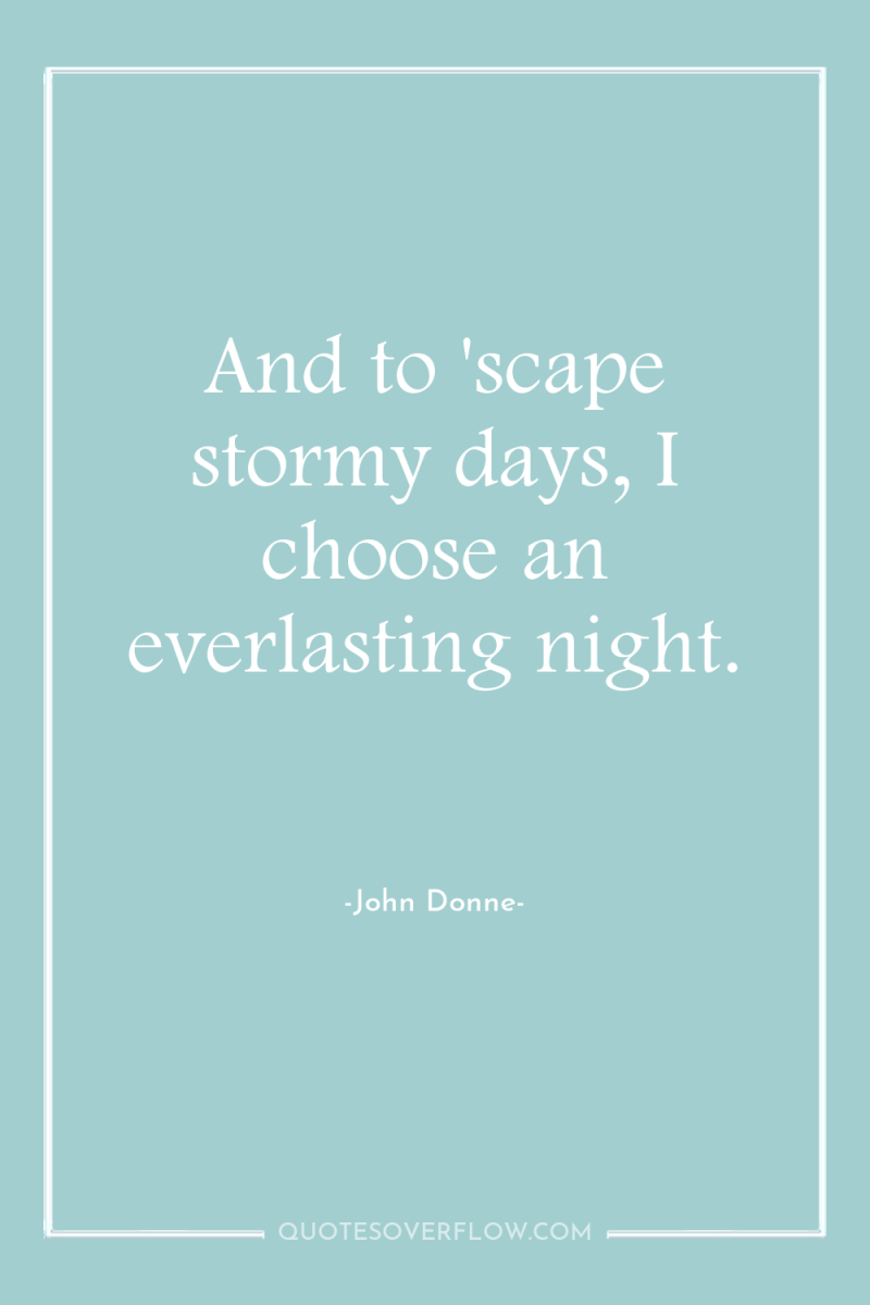 And to 'scape stormy days, I choose an everlasting night. 
