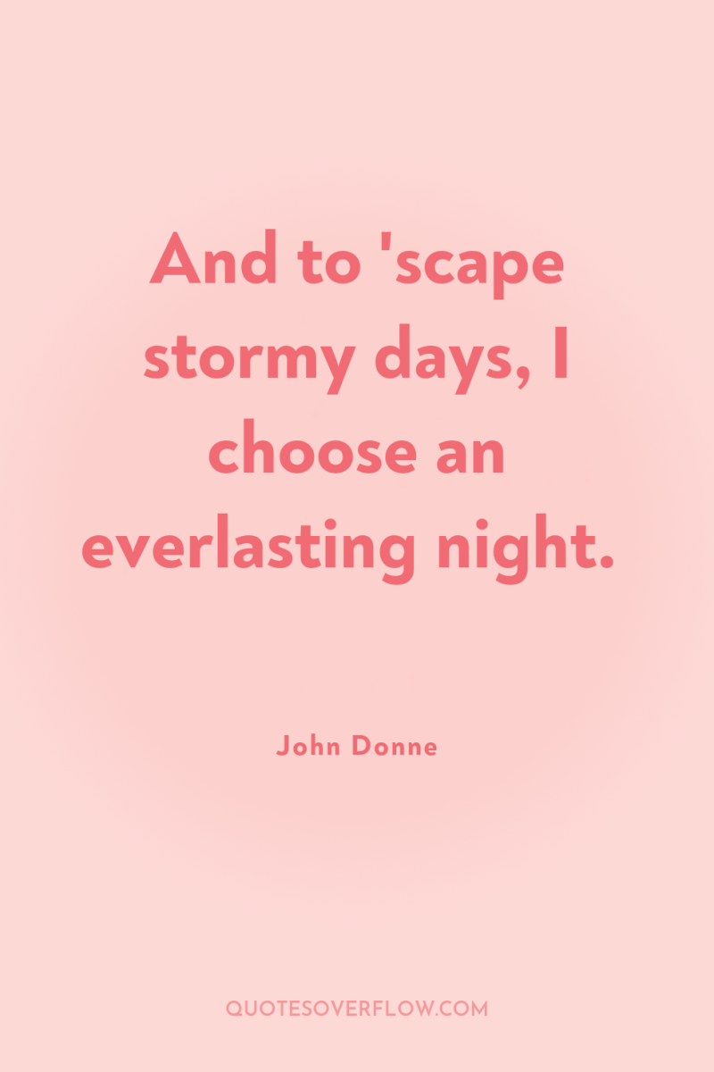 And to 'scape stormy days, I choose an everlasting night. 
