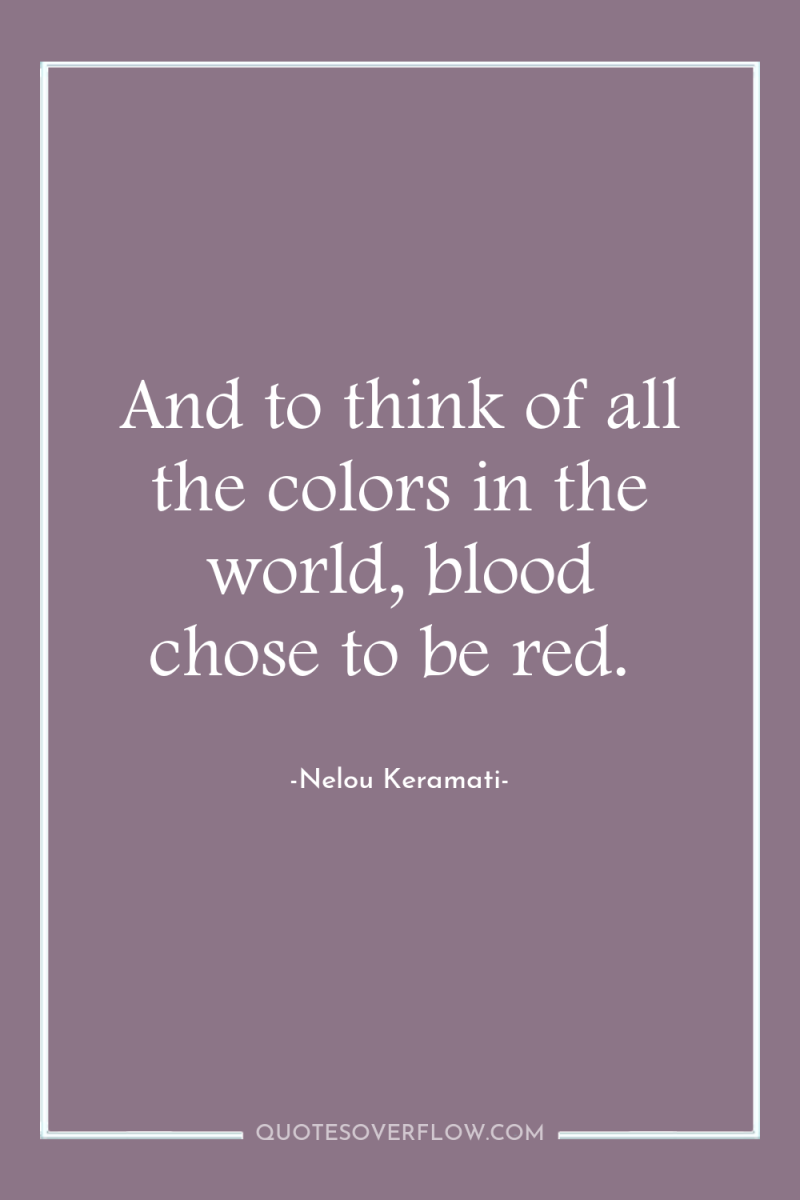 And to think of all the colors in the world,...