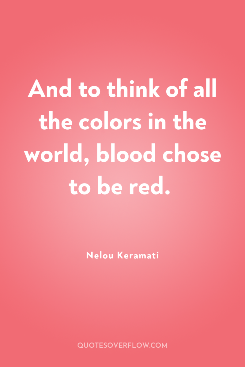 And to think of all the colors in the world,...