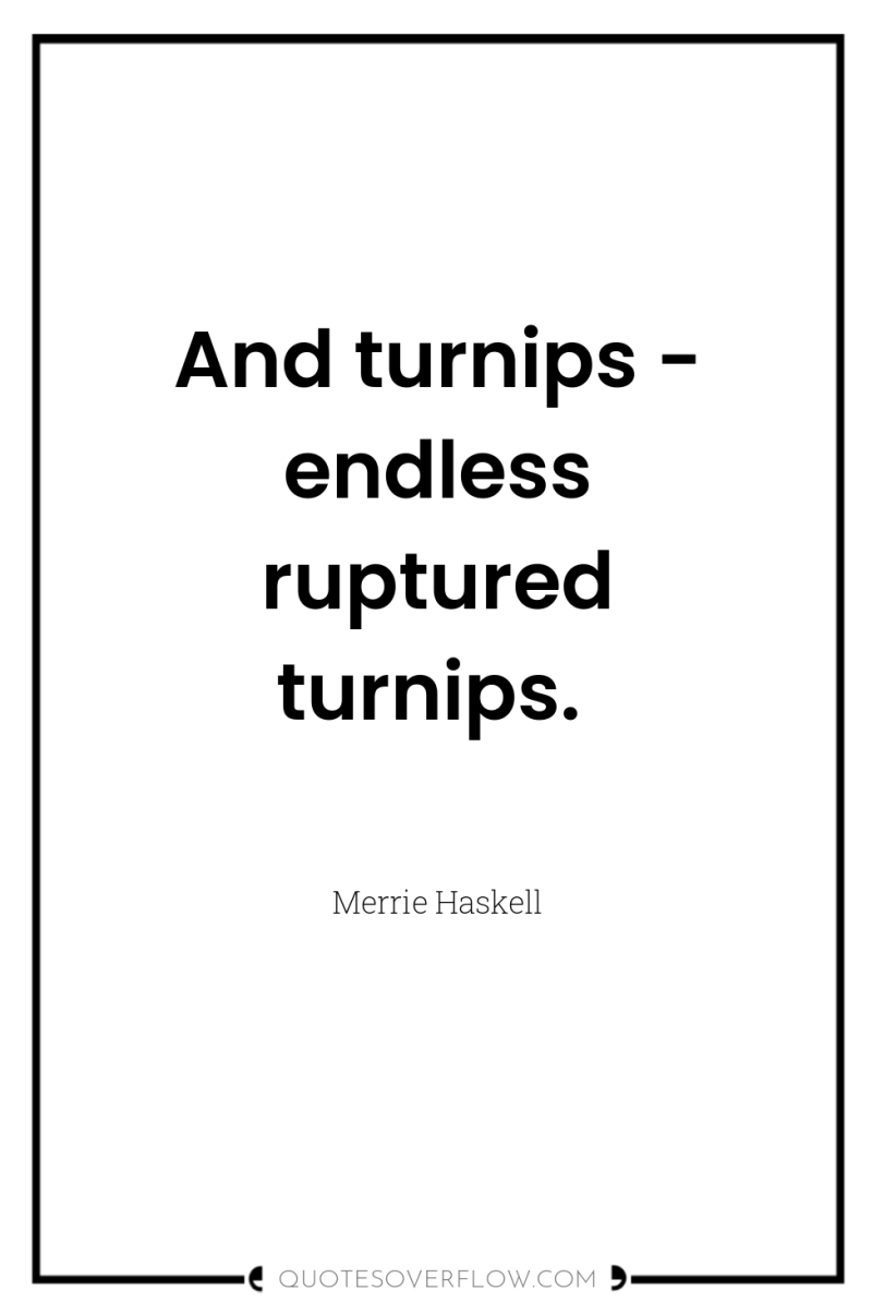 And turnips - endless ruptured turnips. 